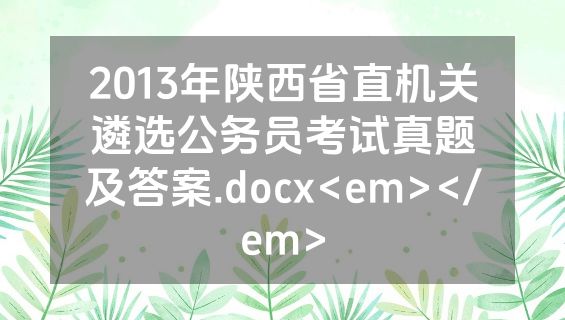 2013年陕西省直机关遴选公务员考试真题及答案.docx<em></em>