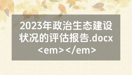 2023年政治生态建设状况的评估报告.docx<em></em>