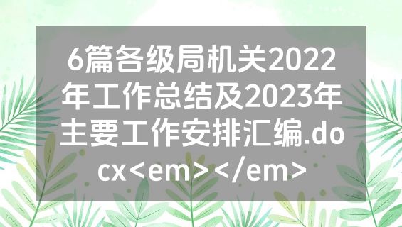 6篇各级局机关2022年工作总结及2023年主要工作安排汇编.docx<em></em>