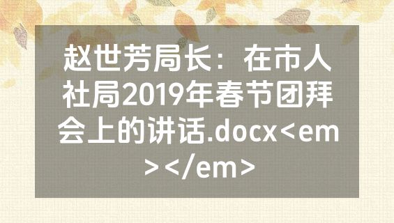 赵世芳局长：在市人社局2019年春节团拜会上的讲话.docx<em></em>