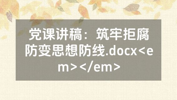 党课讲稿：筑牢拒腐防变思想防线.docx<em></em>