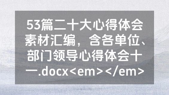 53篇二十大心得体会素材汇编，含各单位、部门领导心得体会十一.docx<em></em>
