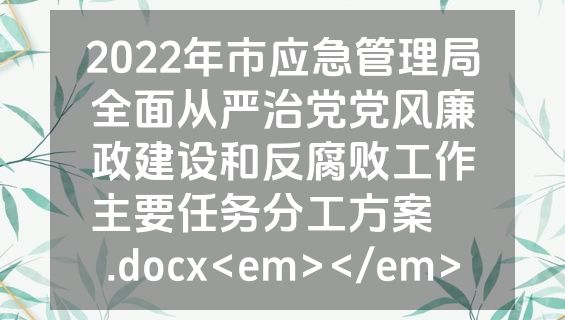 2022年市应急管理局全面从严治党党风廉政建设和反腐败工作主要任务分工方案  .docx<em></em>