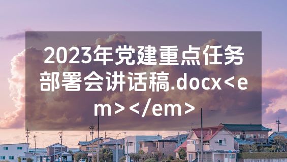 2023年党建重点任务部署会讲话稿.docx<em></em>