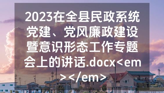 2023在全县民政系统党建、党风廉政建设暨意识形态工作专题会上的讲话.docx<em></em>