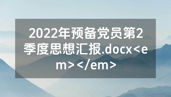 2022年预备党员第2季度思想汇报.docx<em></em>