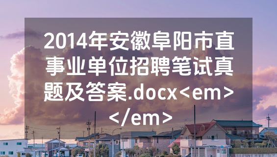 2014年安徽阜阳市直事业单位招聘笔试真题及答案.docx<em></em>