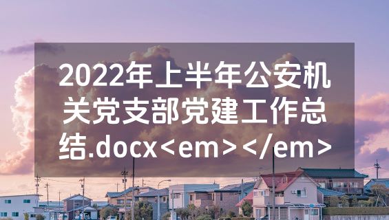 2022年上半年公安机关党支部党建工作总结.docx<em></em>