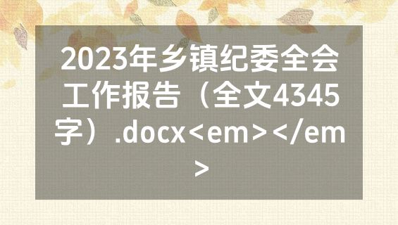 2023年乡镇纪委全会工作报告（全文4345字）.docx<em></em>