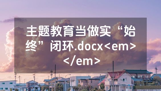 主题教育当做实“始终”闭环.docx<em></em>