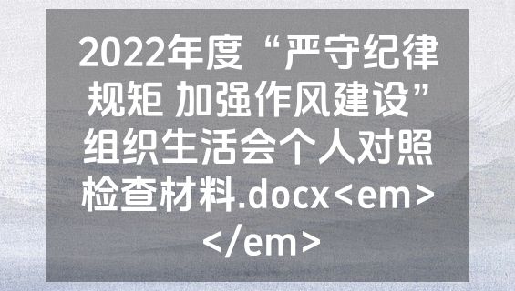 2022年度“严守纪律规矩 加强作风建设”组织生活会个人对照检查材料.docx<em></em>