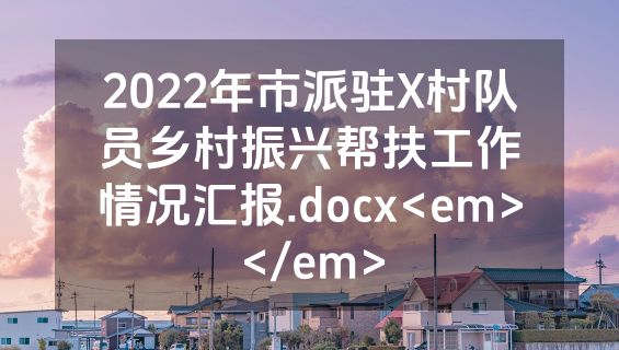 2022年市派驻X村队员乡村振兴帮扶工作情况汇报.docx<em></em>