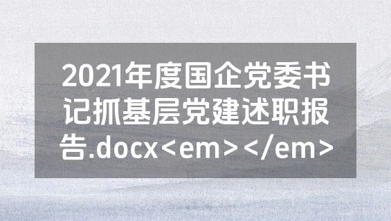 2021年度国企党委书记抓基层党建述职报告.docx<em></em>