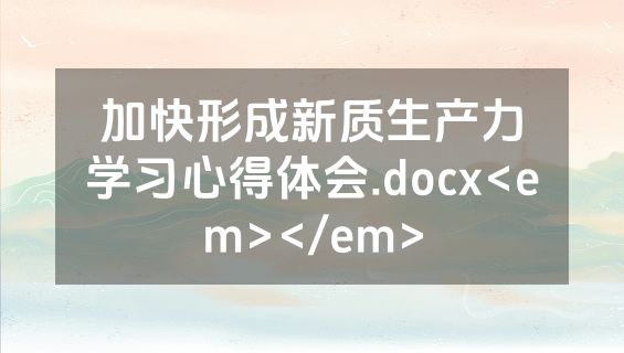 加快形成新质生产力学习心得体会.docx<em></em>