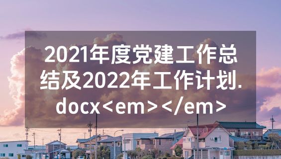 2021年度党建工作总结及2022年工作计划.docx<em></em>
