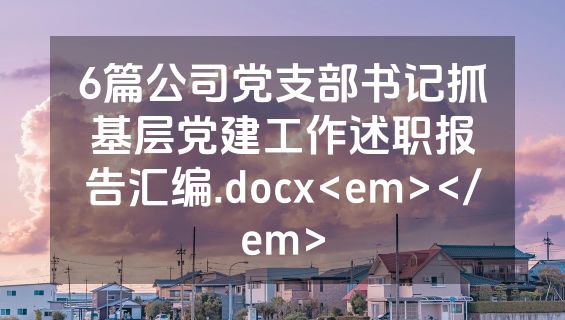 6篇公司党支部书记抓基层党建工作述职报告汇编.docx<em></em>