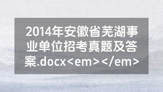 2014年安徽省芜湖事业单位招考真题及答案.docx<em></em>