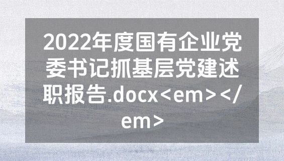 2022年度国有企业党委书记抓基层党建述职报告.docx<em></em>