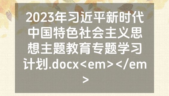 2023年习近平新时代中国特色社会主义思想主题教育专题学习计划.docx<em></em>