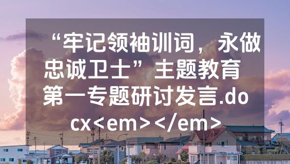 “牢记领袖训词，永做忠诚卫士”主题教育 第一专题研讨发言.docx<em></em>