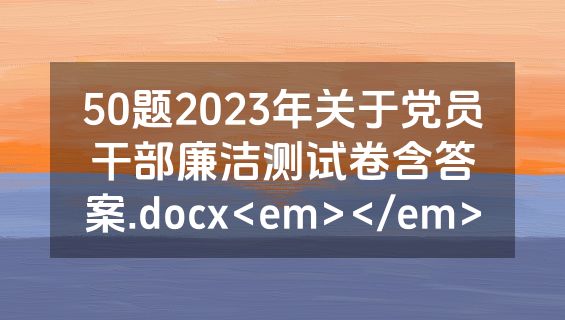 50题2023年关于党员干部廉洁测试卷含答案.docx<em></em>