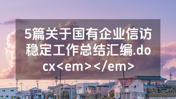 5篇关于国有企业信访稳定工作总结汇编.docx<em></em>