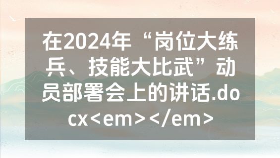 在2024年“岗位大练兵、技能大比武”动员部署会上的讲话.docx<em></em>