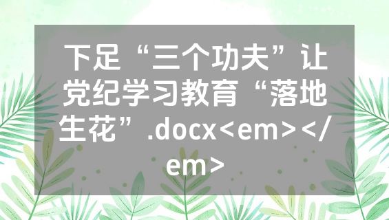 下足“三个功夫”让党纪学习教育“落地生花”.docx<em></em>