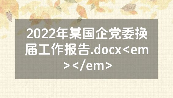 2022年某国企党委换届工作报告.docx<em></em>