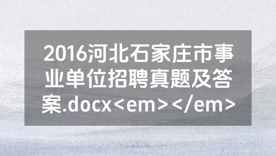 2016河北石家庄市事业单位招聘真题及答案.docx<em></em>