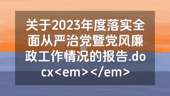关于2023年度落实全面从严治党暨党风廉政工作情况的报告.docx<em></em>