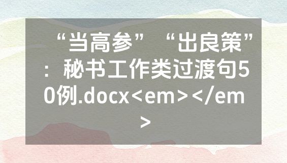 “当高参”“出良策”：秘书工作类过渡句50例.docx<em></em>