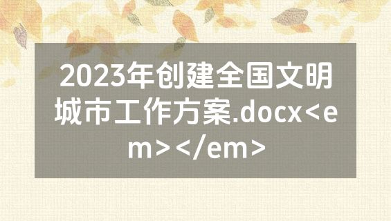 2023年创建全国文明城市工作方案.docx<em></em>