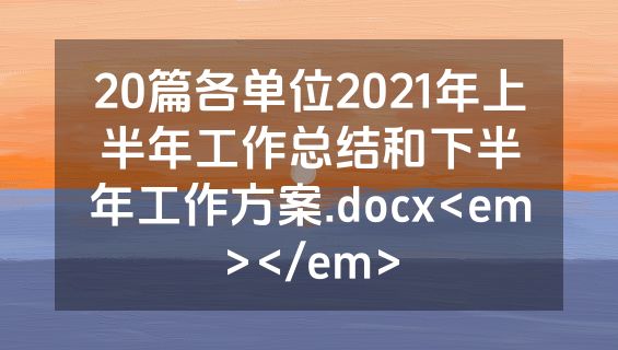 20篇各单位2021年上半年工作总结和下半年工作方案.docx<em></em>