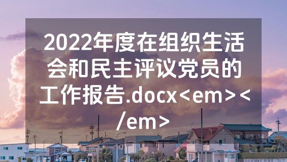 2022年度在组织生活会和民主评议党员的工作报告.docx<em></em>