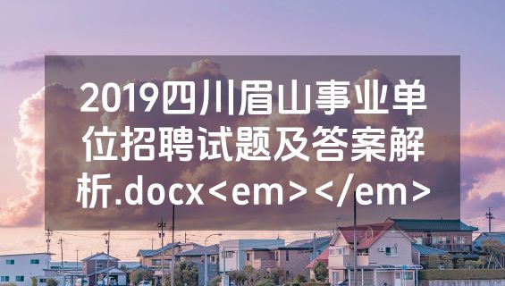 2019四川眉山事业单位招聘试题及答案解析.docx<em></em>