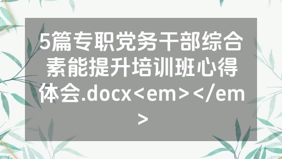 5篇专职党务干部综合素能提升培训班心得体会.docx<em></em>