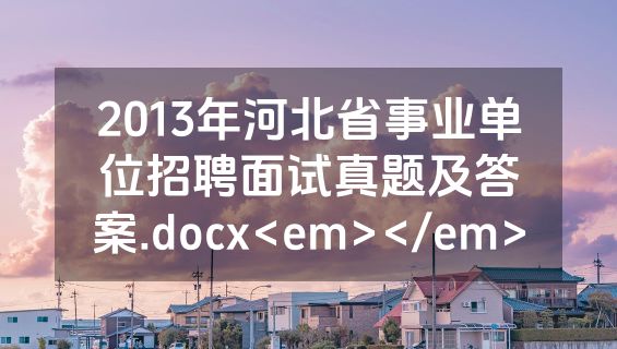 2013年河北省事业单位招聘面试真题及答案.docx<em></em>
