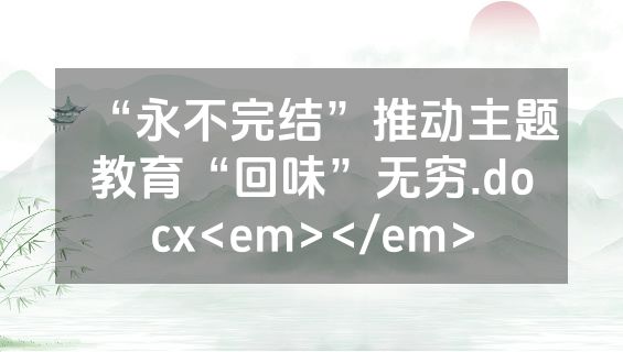 “永不完结”推动主题教育“回味”无穷.docx<em></em>