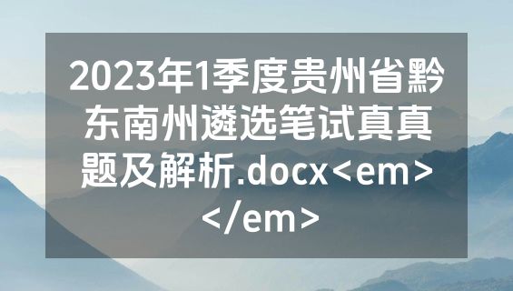 2023年1季度贵州省黔东南州遴选笔试真真题及解析.docx<em></em>