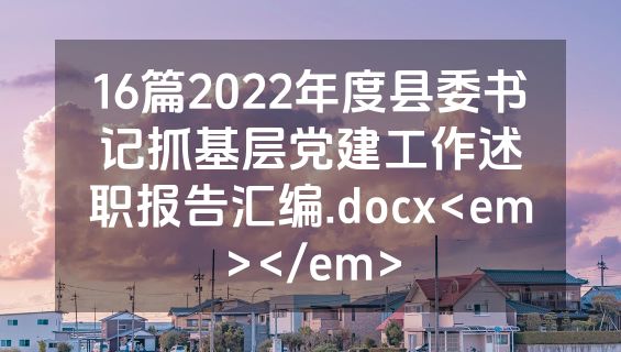 16篇2022年度县委书记抓基层党建工作述职报告汇编.docx<em></em>
