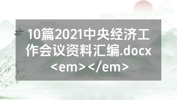 10篇2021中央经济工作会议资料汇编.docx<em></em>