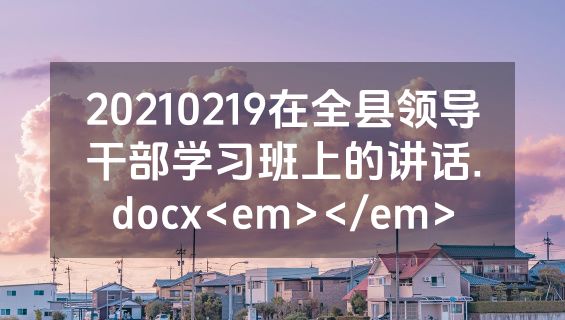 20210219在全县领导干部学习班上的讲话.docx<em></em>
