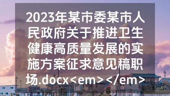 2023年某市委某市人民政府关于推进卫生健康高质量发展的实施方案征求意见稿职场.docx<em></em>