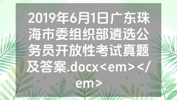 2019年6月1日广东珠海市委组织部遴选公务员开放性考试真题及答案.docx<em></em>