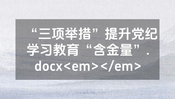 “三项举措”提升党纪学习教育“含金量”.docx<em></em>