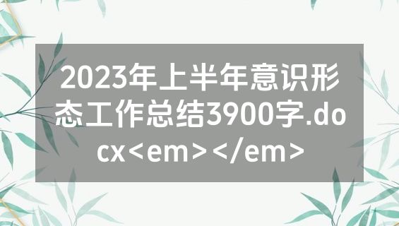 2023年上半年意识形态工作总结3900字.docx<em></em>
