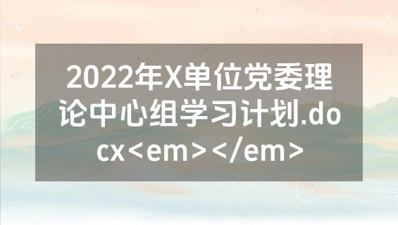 2022年X单位党委理论中心组学习计划.docx<em></em>
