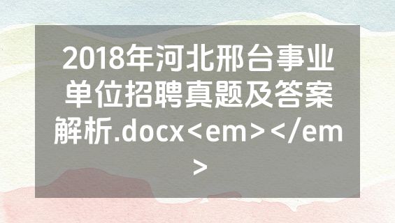 2018年河北邢台事业单位招聘真题及答案解析.docx<em></em>