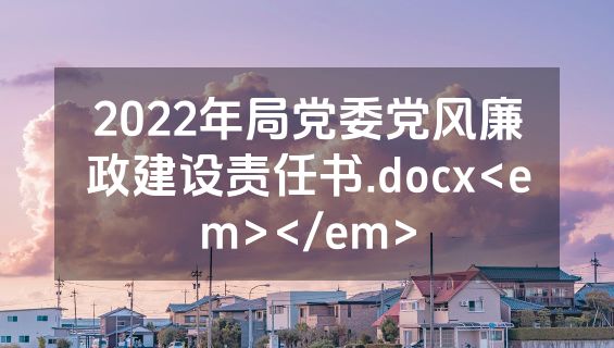 2022年局党委党风廉政建设责任书.docx<em></em>